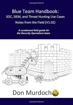 Blue Team Handbook: SOC, SIEM, and Threat Hunting (V1.02): A Condensed Guide for the Security Operations Team and Threat Hunter