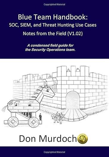 Blue Team Handbook: SOC, SIEM, and Threat Hunting (V1.02): A Condensed Guide for the Security Operations Team and Threat Hunter