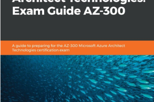 Microsoft Azure Architect Technologies Exam Guide AZ-300: A guide to preparing for the AZ-300 Microsoft Azure Architect Technologies certification exam
