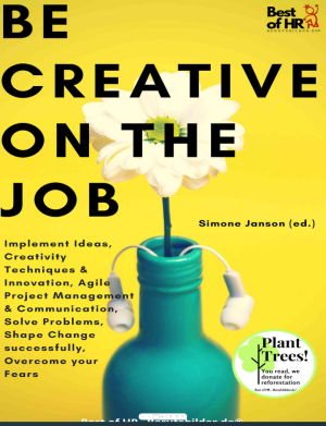 Be Creative on the Job_ Implement Ideas, Creativity Techniques & Innovation, Agile Project Management & Communication, Solve Problems, Shape Change successfully, Overcome your Fears-Be.pdf