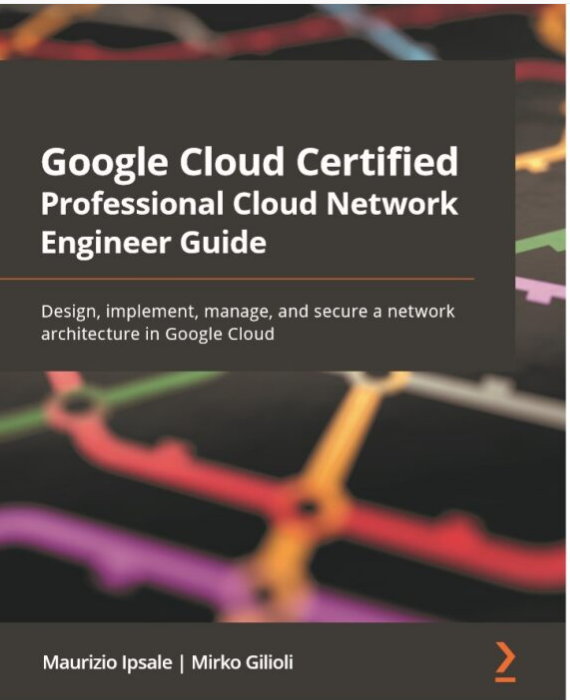 Google Cloud Certified Professional Cloud Network Engineer Guide_ Design, implement, manage, and secure a network architecture in Google Cloud-Packt Publishing (2022).pdf