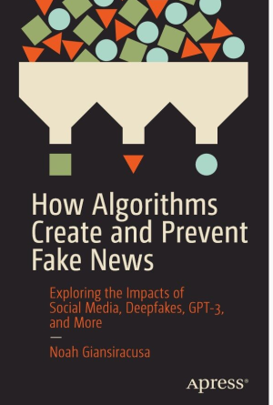How Algorithms Create and Prevent Fake News_ Exploring the Impacts of Social Media, Deepfakes, GPT-3, and More-Apress (2021)