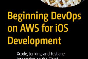 Beginning DevOps on AWS for iOS: Integrate Xcode, Jenkins, & Fastlane (2022)