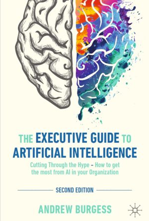 The Executive Guide to Artificial Intelligence: Cutting Through the Hype - How to Get the Most from AI in Your Organization (2024)
