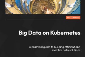 Big Data on Kubernetes: Building Efficient & Scalable Data Solutions (Packt, 2024)