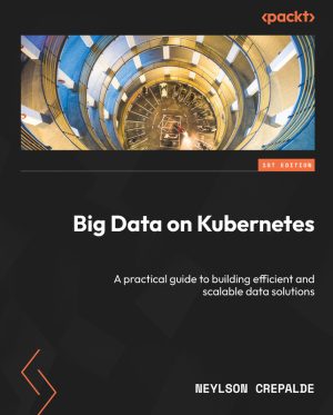 Big Data on Kubernetes: Building Efficient & Scalable Data Solutions (Packt, 2024)