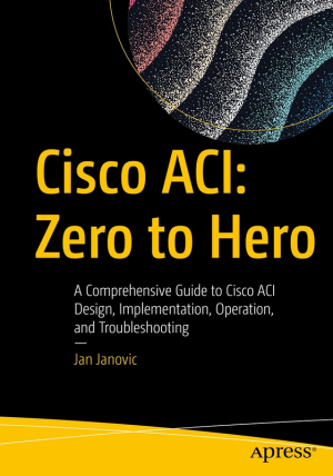 Cisco ACI: Zero to Hero – A Complete Guide to Design, Implementation & Troubleshooting (Apress, 2022)