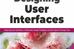 Designing User Interfaces Exploring User Interfaces, UI Elements, Design Prototypes and the Figma UI Design Tool