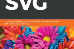 Mastering SVG Ace web animations, visualizations, and vector graphics with HTML, CSS, and JavaScript
