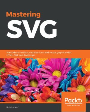 Mastering SVG Ace web animations, visualizations, and vector graphics with HTML, CSS, and JavaScript