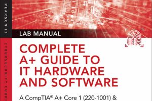 Complete Guide to IT Hardware and Software - CompTIA A+ Core 1 & 2 (220-1001, 220-1002) Lab Manual