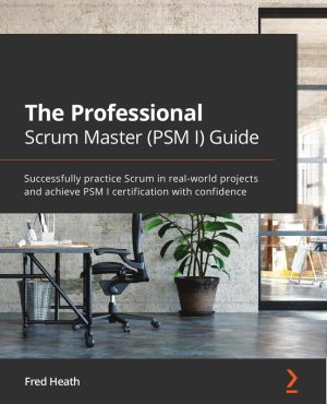 The Professional Scrum Master Guide: Achieve PSM I Certification & Scrum Success