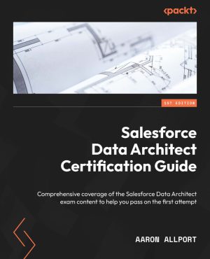 Salesforce Data Architect Certification Guide: Pass the Exam on Your First Attempt