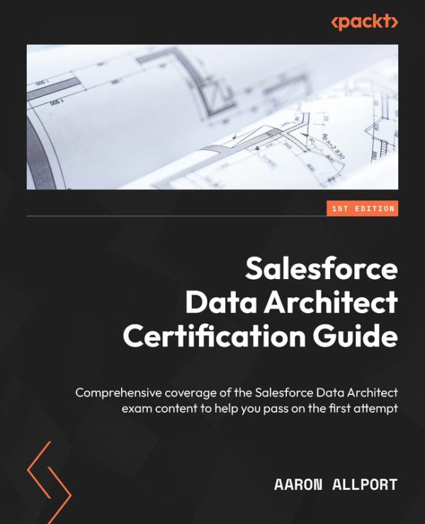 Salesforce Data Architect Certification Guide: Pass the Exam on Your First Attempt