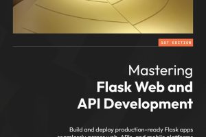 Mastering Flask Web and API Development: Build Production-Ready Flask Apps