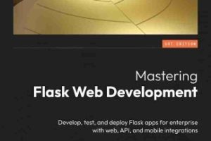 Mastering Flask Web and API Development: Build and Deploy Production-Ready Flask Apps Seamlessly Across Web, APIs, and Mobile Platforms