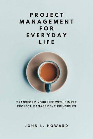 Project Management for Everyday Life: Transform Your Life With Simple Project Management Principles