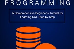 SQL Programming: A Comprehensive Beginner's Tutorial for Learning SQL Step by Step