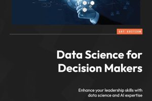Data Science for Decision Makers: Enhance Your Leadership Skills With Data Science and AI Expertise