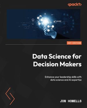 Data Science for Decision Makers: Enhance Your Leadership Skills With Data Science and AI Expertise