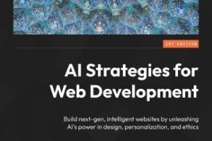 AI Strategies for Web Development: Build Next-Gen, Intelligent Websites by Unleashing Ai's Power in Design, Personalization, and Ethics