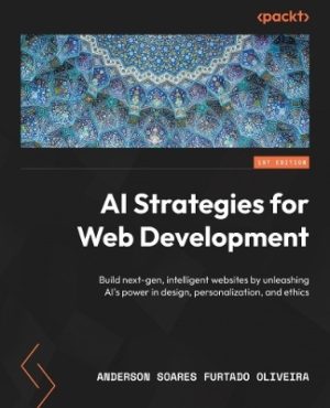 AI Strategies for Web Development: Build Next-Gen, Intelligent Websites by Unleashing Ai's Power in Design, Personalization, and Ethics