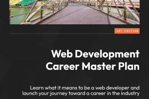 Web Development Career Master Plan: Learn What It Means to Be a Web Developer and Launch Your Journey Toward a Career in the Industry