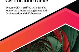 Certified Kubernetes Administrator (CKA) Certification Guide