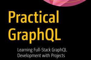 Practical GraphQL: Learning Full-Stack GraphQL Development with Projects