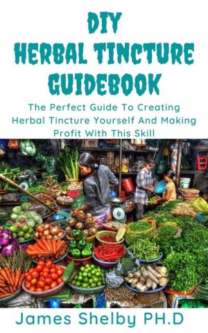 DIY HERBAL TINCTURE GUIDE BOOK: The Perfect Guide To Creating Herbal Tincture Yourself And Making Profit With This Skills