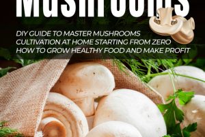 Growing Mushrooms: DIY Guide to Master Mushrooms Cultivation at Home Starting From Zero How to Grow Healthy Food and Make Profit