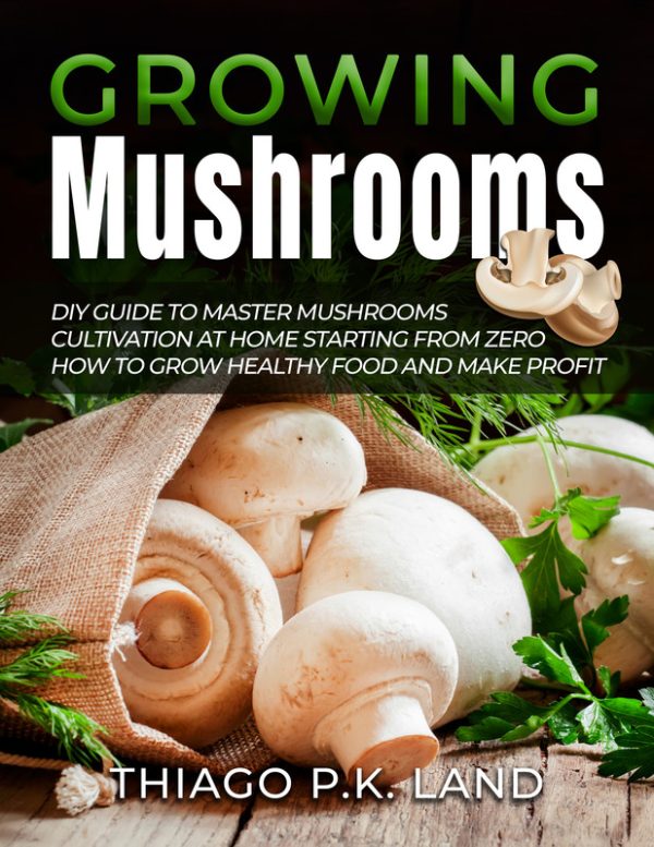 Growing Mushrooms: DIY Guide to Master Mushrooms Cultivation at Home Starting From Zero How to Grow Healthy Food and Make Profit