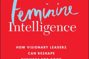 Feminine Intelligence: How Visionary Leaders can Reshape Business for Good