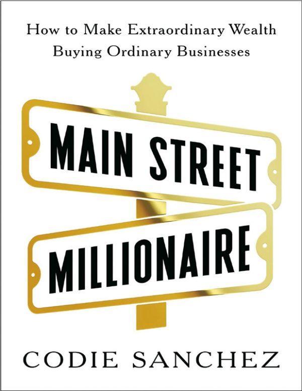 Main Street Millionaire: How to Make Extraordinary Wealth Buying Ordinary Businesses Codie Sanchez