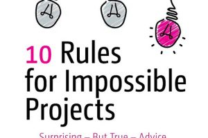 10 Rules for Impossible Projects Surprising – But True – Advice on How to Successfully Deliver Difficult