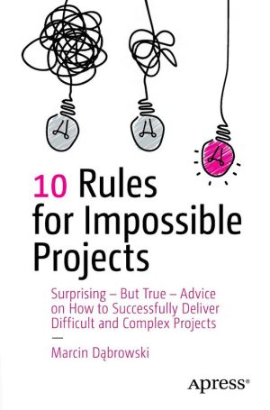 10 Rules for Impossible Projects Surprising – But True – Advice on How to Successfully Deliver Difficult