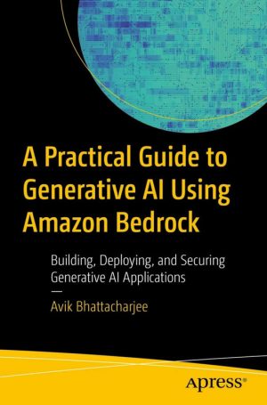 A Practical Guide to Generative AI Using Amazon Bedrock Building, Deploying, and Securing Generative AI Applications