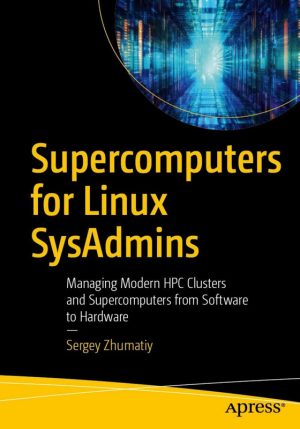Supercomputers for Linux SysAdmins Managing Modern HPC Clusters and Supercomputers from Software to Hardware