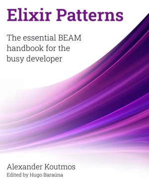 Elixir Patterns: The essential BEAM handbook for the busy developer