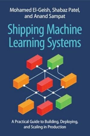 Shipping Machine Learning Systems A Practical Guide to Building, Deploying, and Scaling in Production